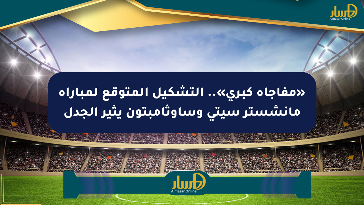 «مفاجأة كبرى».. التشكيل المتوقع لمباراة مانشستر سيتي وساوثامبتون يثير الجدل